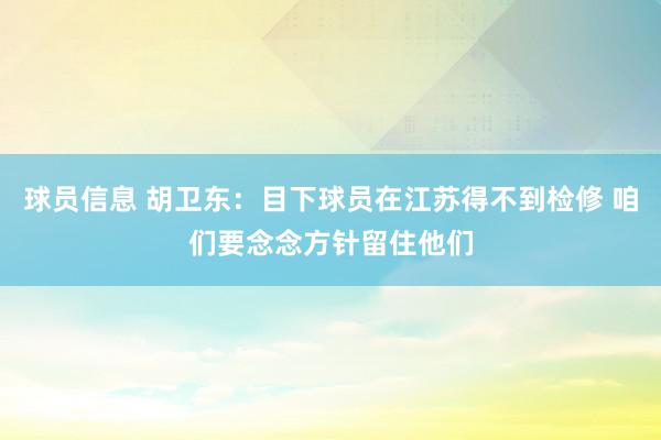 球员信息 胡卫东：目下球员在江苏得不到检修 咱们要念念方针留住他们