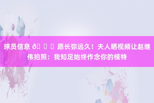 球员信息 😁愿长弥远久！夫人晒视频让赵继伟拍照：我知足始终作念你的模特