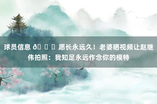 球员信息 😁愿长永远久！老婆晒视频让赵继伟拍照：我知足永远作念你的模特