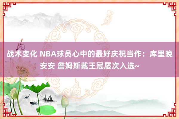 战术变化 NBA球员心中的最好庆祝当作：库里晚安安 詹姆斯戴王冠屡次入选~