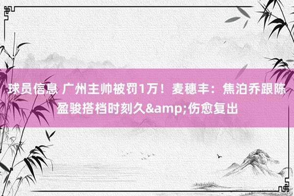 球员信息 广州主帅被罚1万！麦穗丰：焦泊乔跟陈盈骏搭档时刻久&伤愈复出