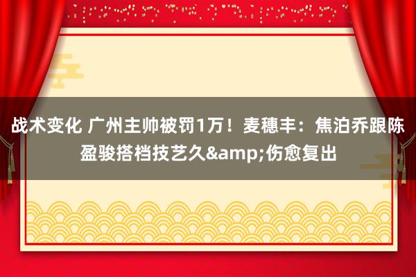 战术变化 广州主帅被罚1万！麦穗丰：焦泊乔跟陈盈骏搭档技艺久&伤愈复出