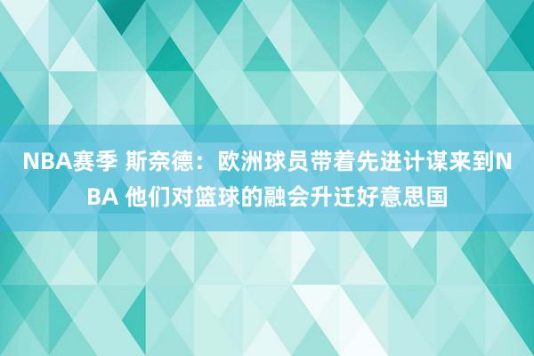 NBA赛季 斯奈德：欧洲球员带着先进计谋来到NBA 他们对篮球的融会升迁好意思国