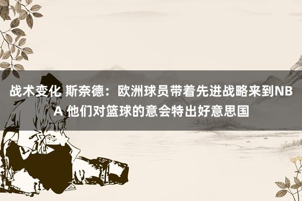 战术变化 斯奈德：欧洲球员带着先进战略来到NBA 他们对篮球的意会特出好意思国