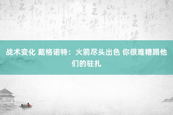 战术变化 戴格诺特：火箭尽头出色 你很难糟蹋他们的驻扎