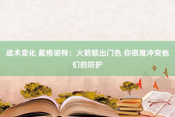 战术变化 戴格诺特：火箭额出门色 你很难冲突他们的防护