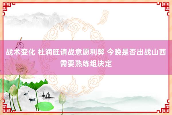 战术变化 杜润旺请战意愿利弊 今晚是否出战山西需要熟练组决定