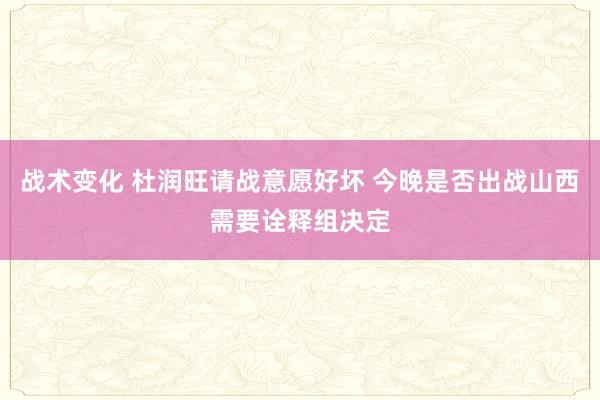 战术变化 杜润旺请战意愿好坏 今晚是否出战山西需要诠释组决定