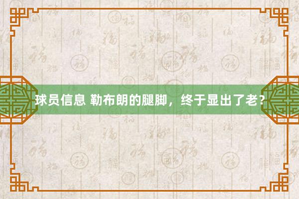 球员信息 勒布朗的腿脚，终于显出了老？