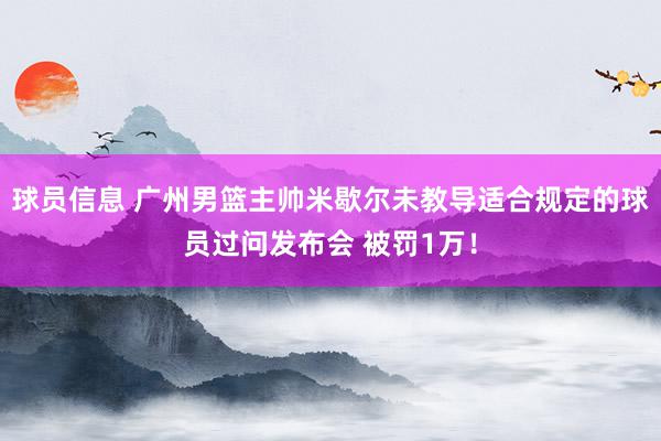 球员信息 广州男篮主帅米歇尔未教导适合规定的球员过问发布会 被罚1万！