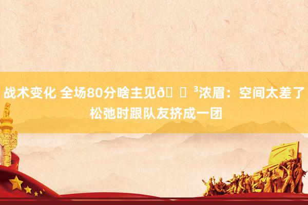 战术变化 全场80分啥主见😳浓眉：空间太差了 松弛时跟队友挤成一团