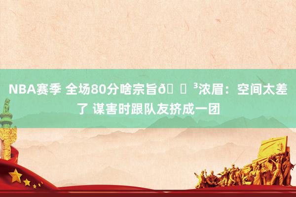 NBA赛季 全场80分啥宗旨😳浓眉：空间太差了 谋害时跟队友挤成一团