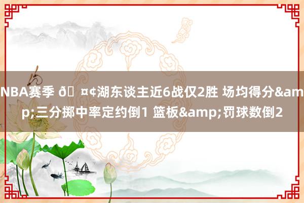 NBA赛季 🤢湖东谈主近6战仅2胜 场均得分&三分掷中率定约倒1 篮板&罚球数倒2