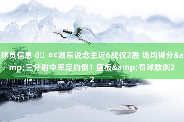 球员信息 🤢湖东说念主近6战仅2胜 场均得分&三分射中率定约倒1 篮板&罚球数倒2