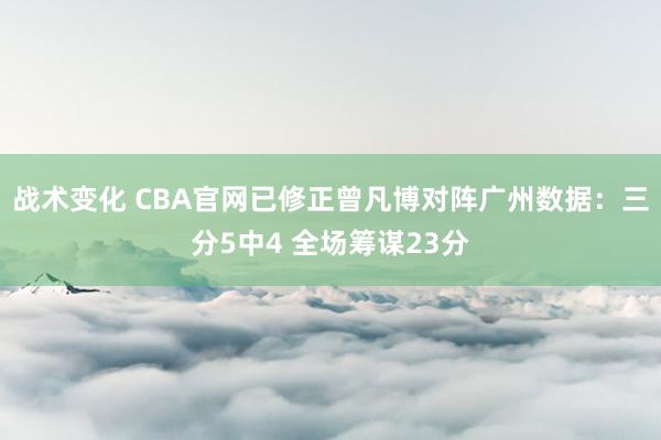 战术变化 CBA官网已修正曾凡博对阵广州数据：三分5中4 全场筹谋23分