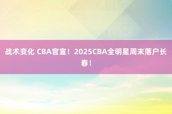 战术变化 CBA官宣！2025CBA全明星周末落户长春！