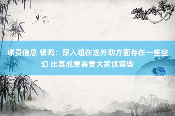 球员信息 杨鸣：深入组在选外助方面存在一些空幻 比赛成果需要大家优容些