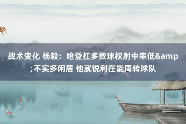 战术变化 杨毅：哈登扛多数球权射中率低&不实多闲居 他就锐利在能周转球队