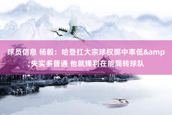 球员信息 杨毅：哈登扛大宗球权掷中率低&失实多普通 他就锋利在能周转球队