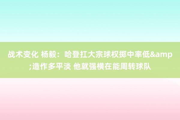 战术变化 杨毅：哈登扛大宗球权掷中率低&造作多平淡 他就强横在能周转球队