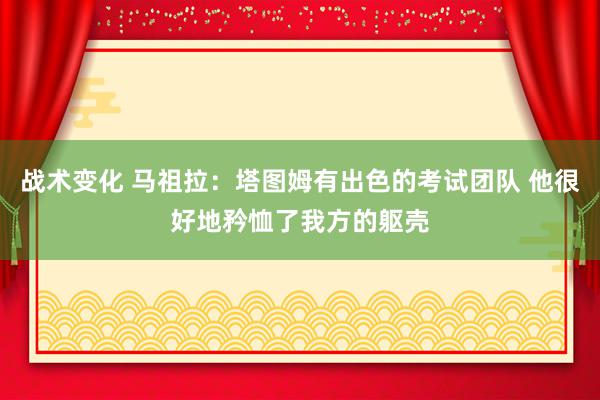 战术变化 马祖拉：塔图姆有出色的考试团队 他很好地矜恤了我方的躯壳