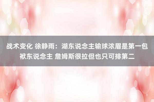 战术变化 徐静雨：湖东说念主输球浓眉是第一包袱东说念主 詹姆斯很拉但也只可排第二