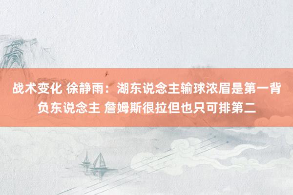 战术变化 徐静雨：湖东说念主输球浓眉是第一背负东说念主 詹姆斯很拉但也只可排第二