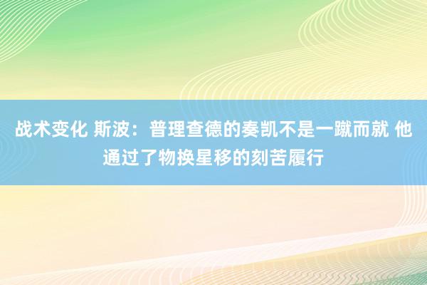 战术变化 斯波：普理查德的奏凯不是一蹴而就 他通过了物换星移的刻苦履行