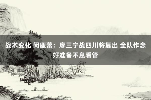 战术变化 闵鹿蕾：廖三宁战四川将复出 全队作念好准备不息看管