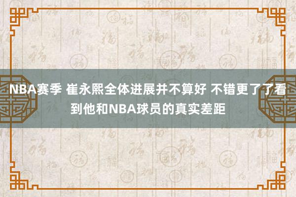 NBA赛季 崔永熙全体进展并不算好 不错更了了看到他和NBA球员的真实差距