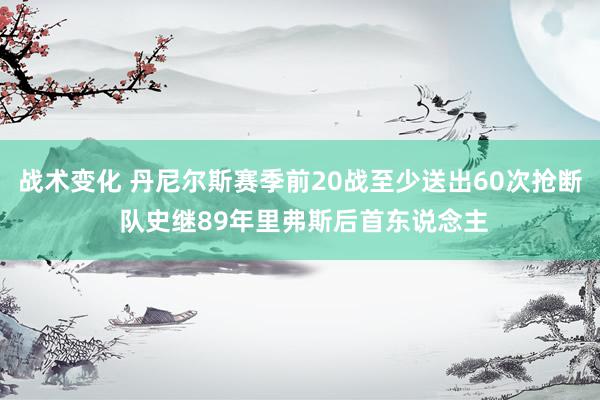 战术变化 丹尼尔斯赛季前20战至少送出60次抢断 队史继89年里弗斯后首东说念主