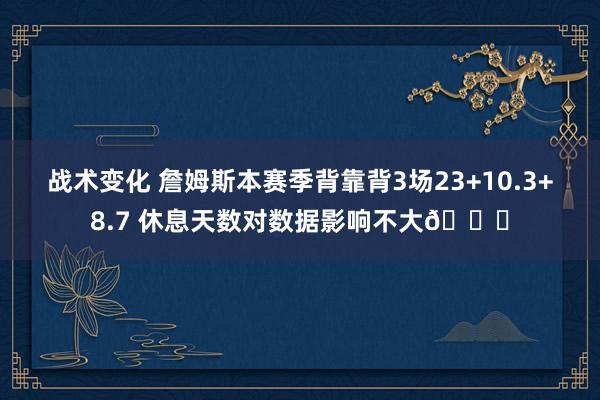 战术变化 詹姆斯本赛季背靠背3场23+10.3+8.7 休息天数对数据影响不大😐