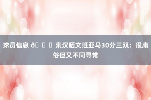 球员信息 👀索汉晒文班亚马30分三双：很庸俗但又不同寻常