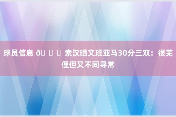 球员信息 👀索汉晒文班亚马30分三双：很芜俚但又不同寻常