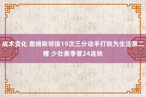 战术变化 詹姆斯邻接19次三分动手打铁为生活第二糟 少壮赛季曾24连铁