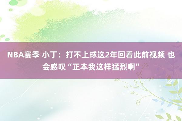 NBA赛季 小丁：打不上球这2年回看此前视频 也会感叹“正本我这样猛烈啊”
