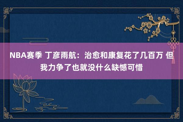 NBA赛季 丁彦雨航：治愈和康复花了几百万 但我力争了也就没什么缺憾可惜