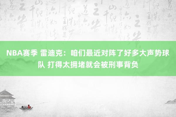 NBA赛季 雷迪克：咱们最近对阵了好多大声势球队 打得太拥堵就会被刑事背负