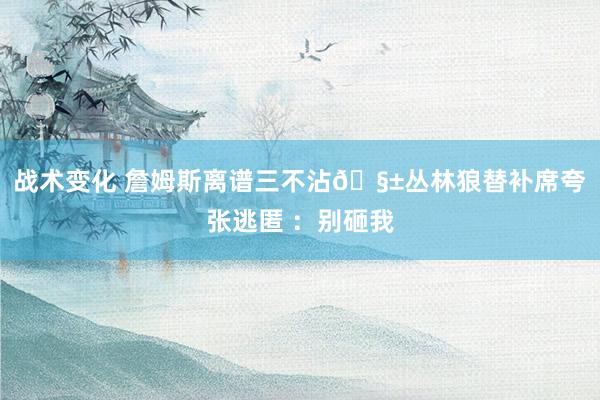 战术变化 詹姆斯离谱三不沾🧱丛林狼替补席夸张逃匿 ：别砸我