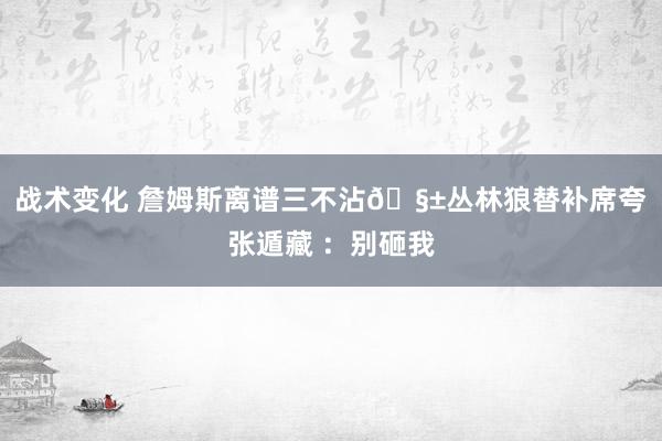 战术变化 詹姆斯离谱三不沾🧱丛林狼替补席夸张遁藏 ：别砸我