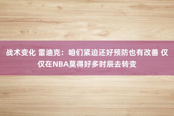 战术变化 雷迪克：咱们紧迫还好预防也有改善 仅仅在NBA莫得好多时辰去转变