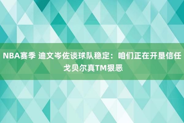 NBA赛季 迪文岑佐谈球队稳定：咱们正在开垦信任 戈贝尔真TM狠恶