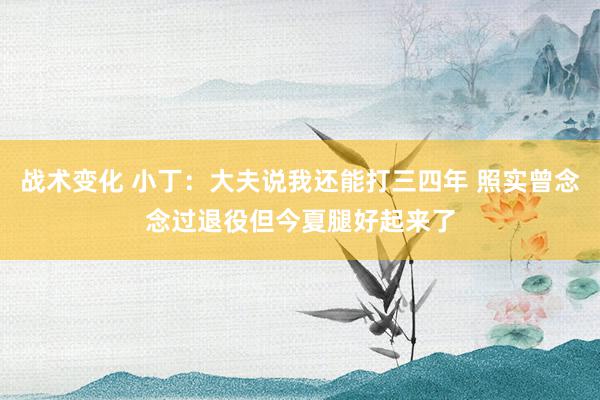 战术变化 小丁：大夫说我还能打三四年 照实曾念念过退役但今夏腿好起来了