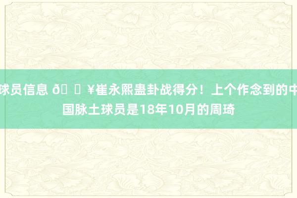 球员信息 🔥崔永熙蛊卦战得分！上个作念到的中国脉土球员是18年10月的周琦