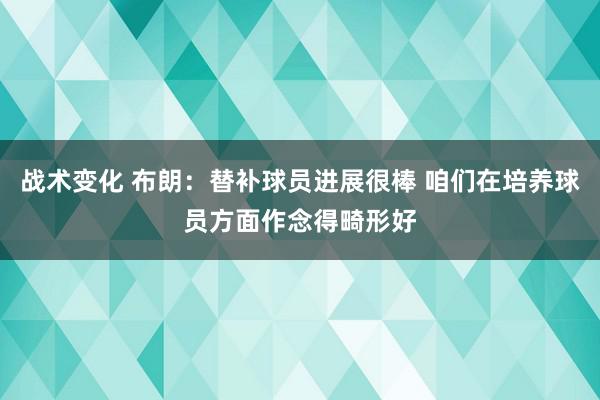 战术变化 布朗：替补球员进展很棒 咱们在培养球员方面作念得畸形好