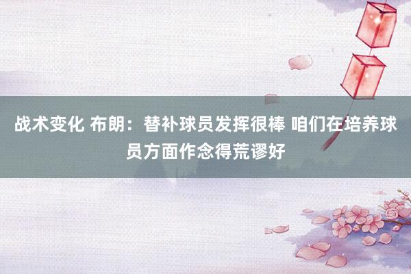 战术变化 布朗：替补球员发挥很棒 咱们在培养球员方面作念得荒谬好