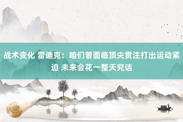 战术变化 雷迪克：咱们曾面临顶尖贯注打出运动紧迫 未来会花一整天究诘