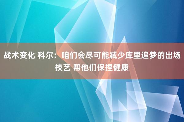 战术变化 科尔：咱们会尽可能减少库里追梦的出场技艺 帮他们保捏健康