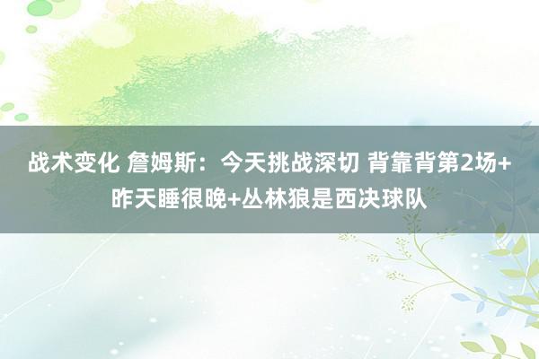 战术变化 詹姆斯：今天挑战深切 背靠背第2场+昨天睡很晚+丛林狼是西决球队