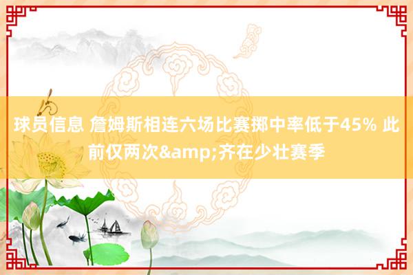 球员信息 詹姆斯相连六场比赛掷中率低于45% 此前仅两次&齐在少壮赛季